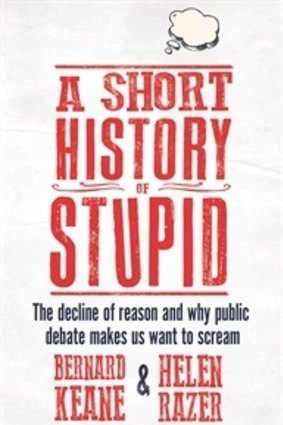 A Short History of Stupid. The decline of reason and why public debate makes us want to scream. By Bernard Keane and Helen Razer.