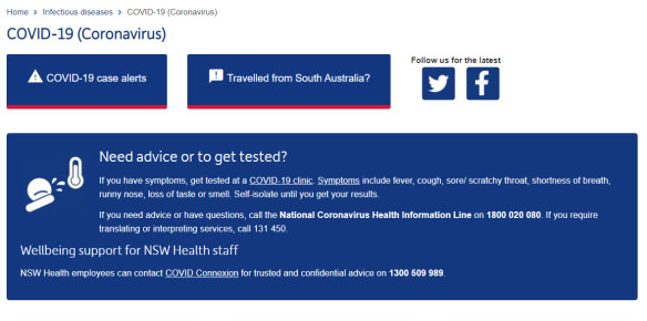 NSW Health says on its website: "If you have symptoms, get tested at a COVID-19 clinic. Symptoms include fever, cough, sore/ scratchy throat, shortness of breath, runny nose, loss of taste or smell. Self-isolate until you get your results."