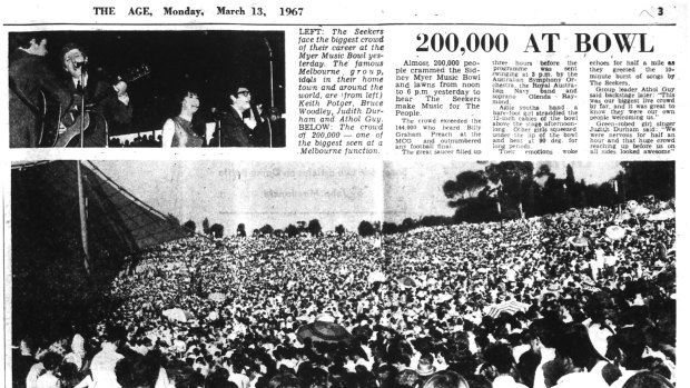 THE SEEKERS concert at the Sidney Myer Music Bowl, 1967. PICTURE: Fairfax Photographic

ID: mls

THE SEEKERS: Published in The Age, p.3 [13-03-1967]

200,000 AT BOWL
Almost 200,000 people crammed the Sidney Myer Music Bowl and lawns from noon to 6 p.m. yesterday to hear The Seekers make Music for The People.
The crowd exceeded the 144.000 who heard Billy Graham Preach at the MCG and outnumbered any football final.
The great saucer filled up three hours before the programme was sent swinging at 3 p.m. by the Australian Symphony Orchestra, the Royal Australian Navy band and soprano Glenda Raymond.
Agile youths and a bare-foot girl straddled the 12-inch cables of the bowl above the stage afternoon long.
Other girls squeezed under the lip of the bowl and bent at 90 deg. for long periods.
Their emotions woke echoes for half a mile as they greeted the 10-minute burst of songs by The Seekers.
Group leader Athol Guy said backstage later: "This was our biggest live crowd by far, and it was great to know they were our own people welcoming us."
Green-robed girl singer Judith Durham said: "We were nervous for half an hour and that huge crowd reaching up before us on all sides looked awesome"