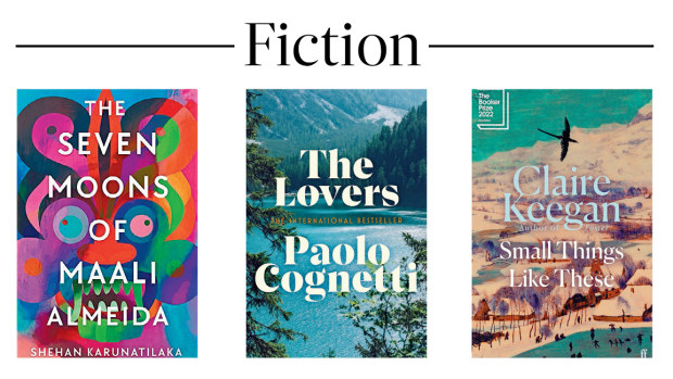 Fiction: The Seven Moons Of Maali Almeida, Sheehan Karunatilaka (Allen & Unwin); The Lovers, Paolo Cognetti (Harvill Secker); Small Things Like These, Claire Keegan (Faber). 