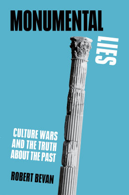 Monumental Lies: Culture Wars and the Truth About the Past by Robert Bevan.