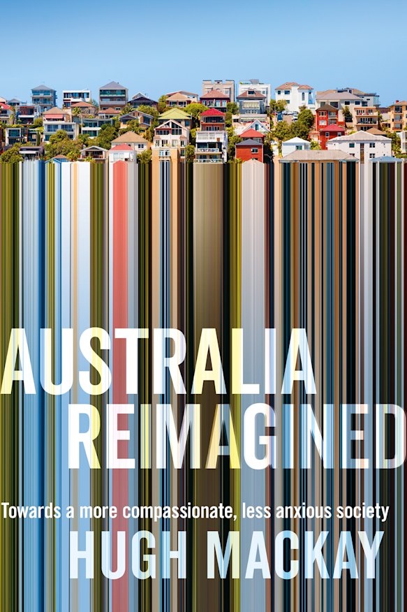 Australia Reimagined: Towards a more compassionate, less anxious society, by Hugh Mackay. Macmillan, $34.99.