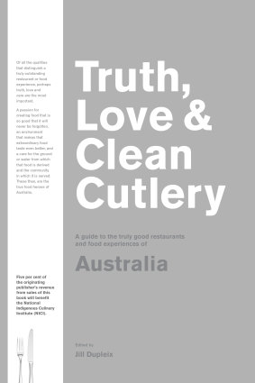 Truth, Love & Clean Cutlery: A guide to the truly good restaurants and food experiences of Australia, Edited by Jill Dupleix. Blackwell & Ruth. $34.99. 