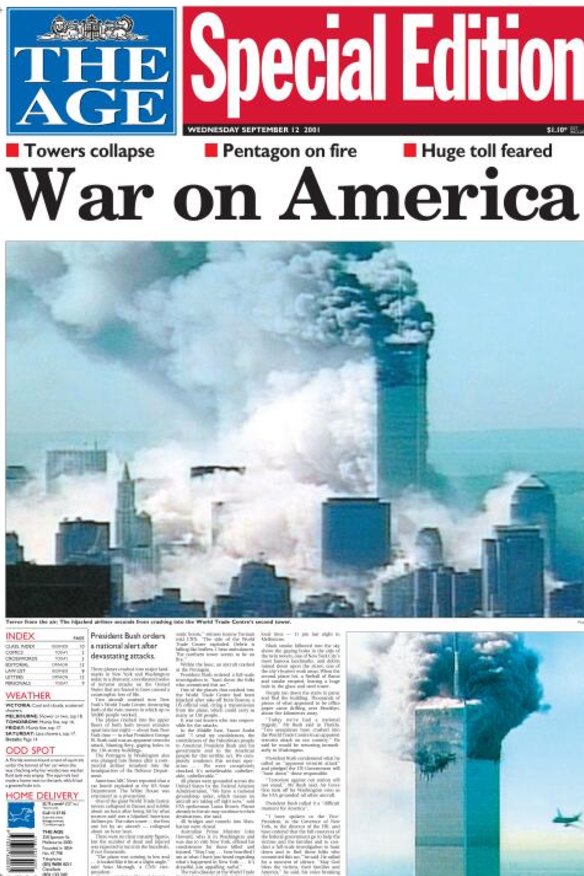 Australians awoke to international headlines of coordinated terror attacks on major landmarks in New York and Washington which killed 2977 people. The Age published a special daytime edition.

The front-page picture showed billowing smoke around New York’s World Trade Centre, after two aircraft had slammed into the 100-storey twin towers in which up to 50,000 people worked.

“‘There were people jumping out of the World Trade Centre,’ said New York mayor Rudolph Giuliani. ‘It was a horrible, horrible situation’,” The Age reported.

Then prime minister John Howard and his entourage, who were in Washington at the time, were evacuated from their hotel to the Australian embassy, the report said.