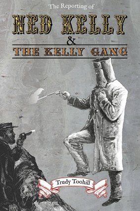 The Reporting of Ned Kelly and the Kelly Gang by Trudy Toohill.